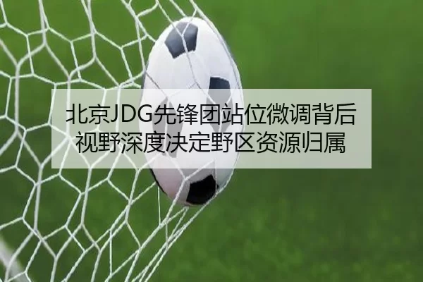 北京JDG先锋团站位微调背后 视野深度决定野区资源归属